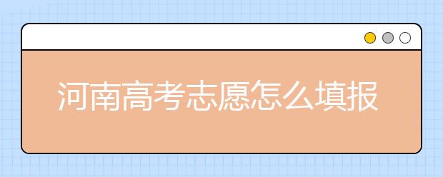 河南高考志愿怎么填報？掌握這幾招好比名師指導(dǎo)！