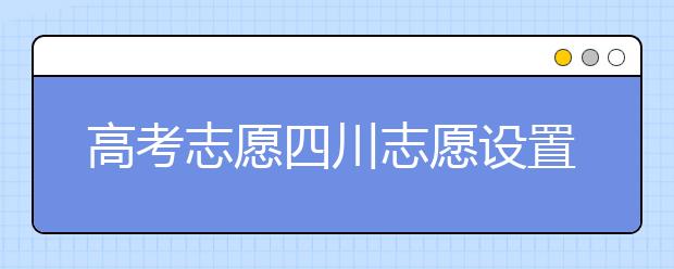 高考志愿四川志愿設(shè)置-如何填報四川地區(qū)的大學(xué)？