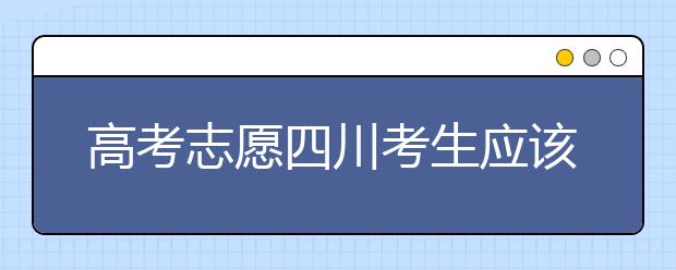 高考志愿四川考生應(yīng)該如何填報？教你如何填寫平行志愿！