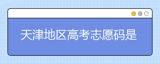 天津地區(qū)高考志愿碼是什么？天津全部院校志愿碼整理匯總