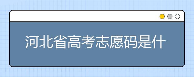 河北省高考志愿碼是什么？河北省考生注意啦