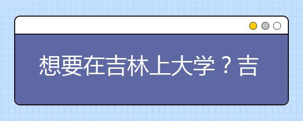 想要在吉林上大學？吉林地區(qū)全部大學高考志愿碼為您整理如下