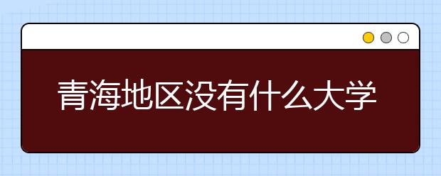 青海地區(qū)沒有什么大學(xué)？謠言！青海地區(qū)全部大學(xué)高考志愿碼如下！