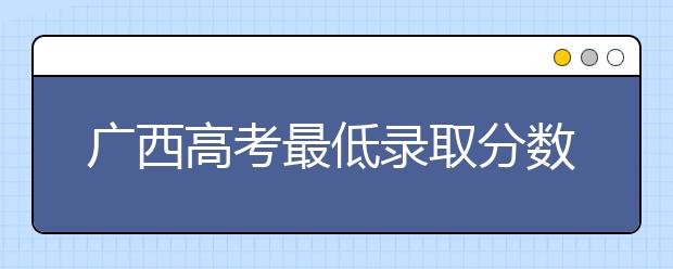 廣西高考最低錄取分?jǐn)?shù)線是什么？快來(lái)看看自己是什么水平吧