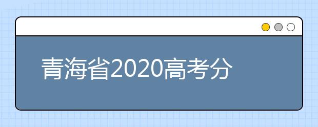 青海省2020高考分?jǐn)?shù)線什么時候公布？公布時間擬定于7月25日上午11時！