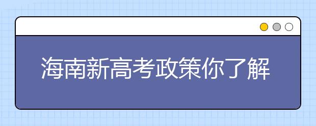 海南新高考政策你了解嗎？海南填報(bào)志愿?必須要了解的幾項(xiàng)規(guī)定！