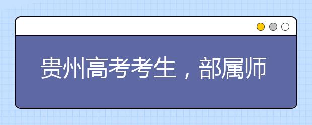 貴州高考考生，部屬師范院校公費(fèi)教育師范生24日起開始登記！