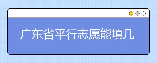 廣東省平行志愿能填幾個(gè)？廣東省平行志愿怎么填？