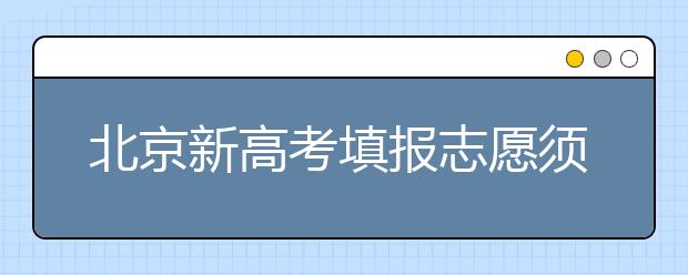 北京新高考填報志愿須避免這四大誤區(qū)