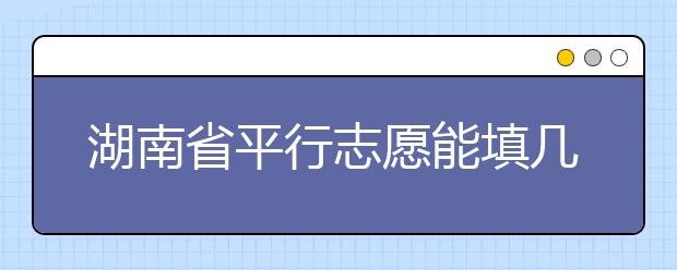 湖南省平行志愿能填幾個(gè)？湖南省平行志愿怎么填？  ?