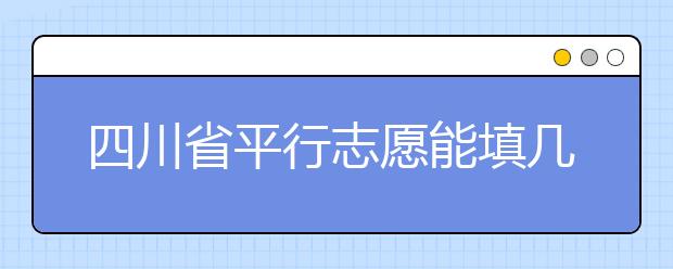 四川省平行志愿能填幾個？四川省平行志愿怎么填？ ?