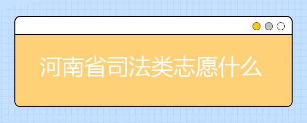 河南省司法類志愿什么時候填報？河南省司法類志愿要求