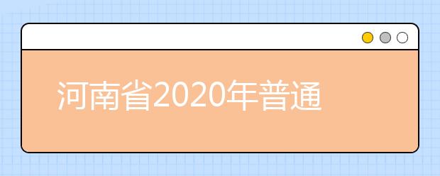 河南省2020年普通高等學(xué)校招生工作規(guī)定有什么？一文看懂！