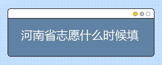 河南省志愿什么時候填？