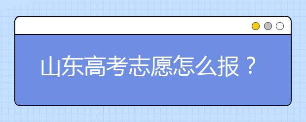 山東高考志愿怎么報？2020年山東高考志愿填報技巧