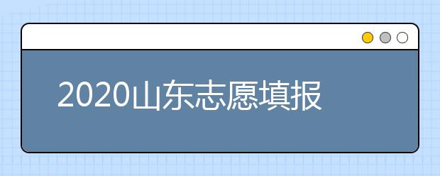 2020山東志愿填報什么時候填？一文看懂志愿填報時間！