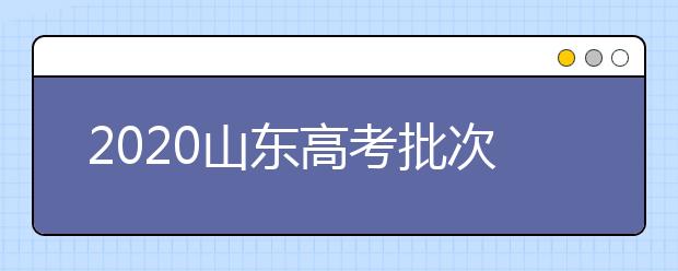 2020山東高考批次怎么分？如何填報志愿？