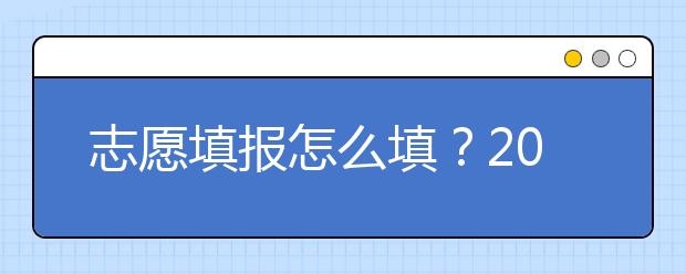 志愿填報(bào)怎么填？2019年福建高考志愿填報(bào)選擇大學(xué)介紹給您參考