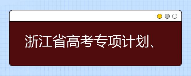 浙江省高考專項計劃、特殊類考生、綜合評價招生什時候填報志愿？一文看懂！