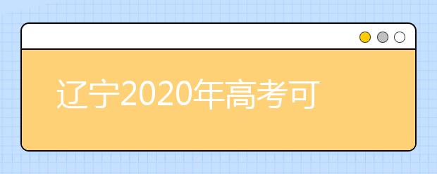 遼寧2020年高考可以填報幾個志愿？志愿批次設(shè)置是什么？