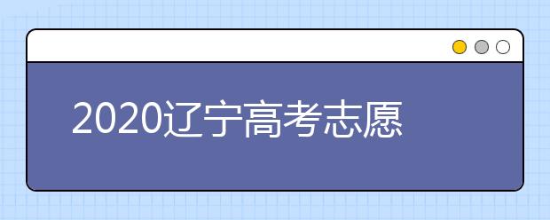 2020遼寧高考志愿什么時候填報？高考志愿不同批次填報時間