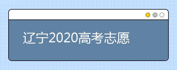 遼寧2020高考志愿填報怎么填？志愿兼報有關(guān)限制及注意事項