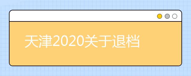 天津2020關(guān)于退檔問題，你清楚了么？