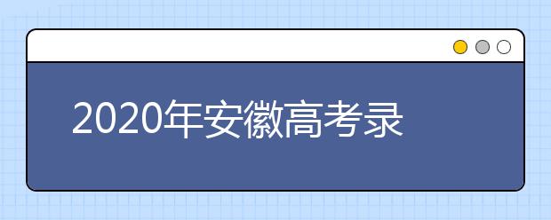 2020年安徽高考錄取時(shí)間是什么？不同批次錄取時(shí)間安排