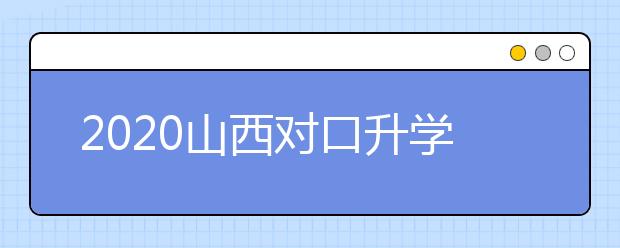 2020山西對(duì)口升學(xué)志愿如何填報(bào)？一文看懂！