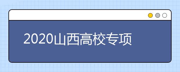 2020山西高校專項(xiàng)計(jì)劃怎么報(bào)？高校專項(xiàng)計(jì)劃有什么學(xué)校？