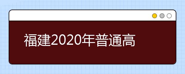 福建2020年普通高校招生藝術(shù)類、文史類、理工類本科提前批志愿7月29日起填報(bào)