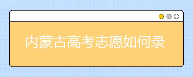 內(nèi)蒙古高考志愿如何錄??？2020最新內(nèi)蒙古考生填報志愿的流程及注意事項