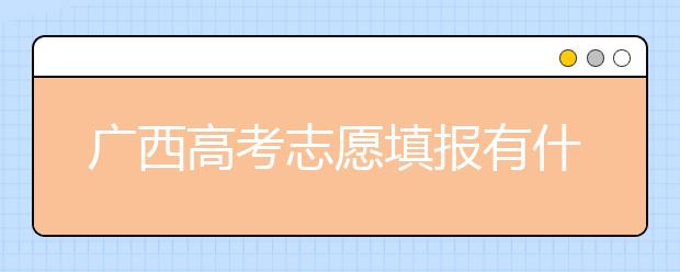 廣西高考志愿填報(bào)有什么要求？廣西高考志愿分哪些批次？