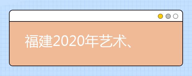 福建2020年藝術(shù)、體育、文史、理工類部分批次志愿8月1日8時(shí)起填報(bào)