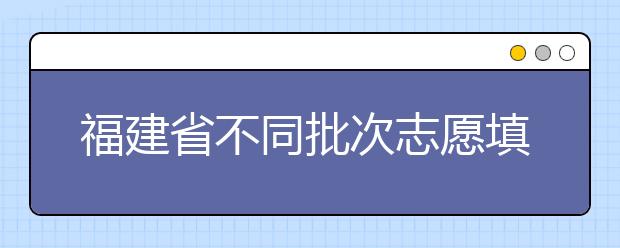 福建省不同批次志愿填報(bào)時(shí)間是什么？一文看懂！