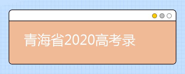 青海省2020高考錄取志愿時間是什么？青海省高考錄取時間一覽表