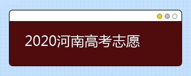 2020河南高考志愿什么時候填？2020河南高考志愿填報時間