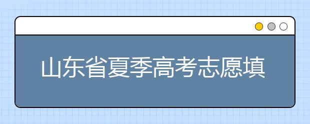 山東省夏季高考志愿填報時間是什么？山東省志愿填報有什么技巧？