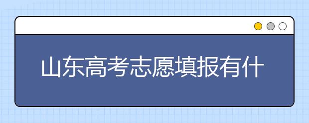 山東高考志愿填報有什么變化？山東省高考志愿如何填？