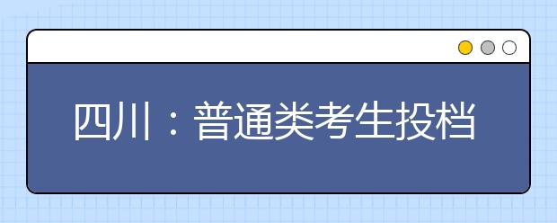 四川：普通類考生投檔錄取時間安排一覽表