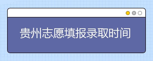 貴州志愿填報(bào)錄取時(shí)間是什么？貴州2020志愿錄取時(shí)間一覽表