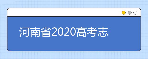 河南省2020高考志愿填報需要注意什么？志愿填報注意事項一文看懂！