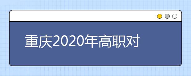 重慶2020年高職對(duì)口類志愿填報(bào)時(shí)間是什么？有什么注意事項(xiàng)？