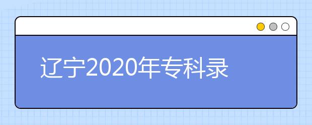 遼寧2020年專科錄取結(jié)果公布是什么時間？遼寧志愿錄取時間一覽表