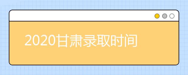 2020甘肅錄取時(shí)間安排是什么？高考錄取過(guò)程中常見(jiàn)問(wèn)題有哪些？