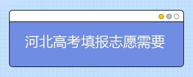 河北高考填報志愿需要提前準備什么？填報志愿流程是什么？