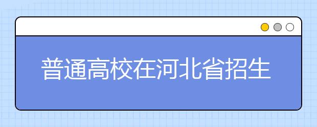 普通高校在河北省招生的批次是如何設置的？一文看懂！