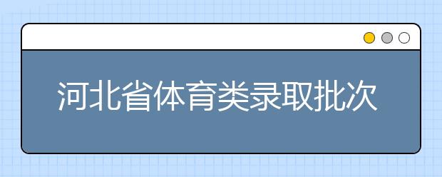 河北省體育類錄取批次是如何設置的？體育類錄取批次是如何設置的？