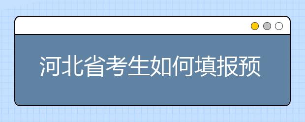 河北省考生如何填報預科班志愿？填報高水平藝術團、高水平運動隊等特殊類型招生志愿注意事項！