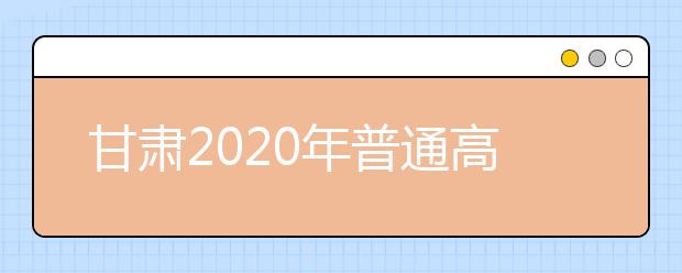 甘肅2020年普通高等學(xué)校招生批次設(shè)置是什么？如何填報(bào)志愿？